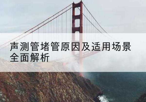 湘桥声测管堵管的主要原因有哪些？-声测管堵管原因及适用场景全面解析