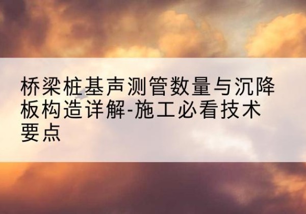湘桥桩基需要预埋几根声测管？-桥梁桩基声测管数量与沉降板构造详解-施工必看技术要点